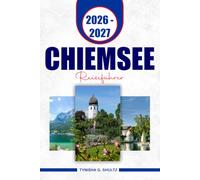 CHIEMSEE REISEFÜHRER 2026 - 2027: Entdecken Sie Bayerns größten See mit malerischen Fährrouten, Herrenchiemsee, Fraueninsel, charmante Seedörfer und flexible Reiserouten