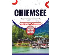 CHIEMSEE REISEFÜHRER 2026: Entdecken Sie Bayerns wunderschöne Seenregion mit malerischen Bootsfahrten, königlichen Palästen, versteckten Dörfern, ... und stressfreien Reiserouten für Erstbesucher