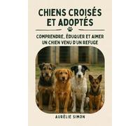Chiens croisés et adoptés: comprendre, éduquer et aimer un chien venu d’un refuge