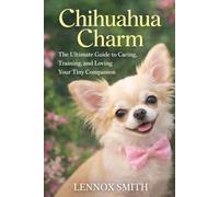 CHIHUAHUA CHARM: The Ultimate Guide to Caring, Training, and Loving Your Tiny Companion