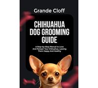 CHIHUAHUA DOG GROOMING GUIDE: A Step-by-Step Manual to Love And Pamper Your Chihuahua, Leaving Them Happy And Healthy