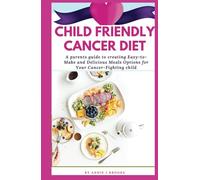 CHILD FRIENDLY CANCER DIET: A PARENT’S GUIDE TO CREATING EASY-TO-MAKE AND DELICIOUS MEALS OPTIONS FOR YOUR CANCER-FIGHTING CHILD