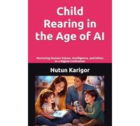Child Rearing in the Age of AI: Nurturing Human Values, Intelligence, and Ethics in a Digital Civilization I Parenting and artificial intelligence I AI and child development I Digital parenting