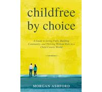 Childfree by Choice: A Guide to Living Fully, Building Community, and Thriving Without Kids in a Child-Centric World