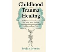 Childhood Trauma Healing: A CBT Transformative Guide to Heal Brain, Mind, and Body, Overcome Abandonment Wounds, and Restore Inner Peace