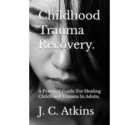 Childhood Trauma Recovery.: A Practical Guide For Healing Childhood Trauma In Adults.