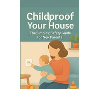 Childproof Your House: The Simplest Safety Guide for New Parents: Decorate your Home for the New Baby, from Nursery to Kitchen