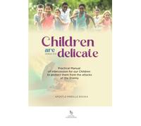 Children are delicate: Practical Manual of intercession for our Children to protect them from the attacks of the Enemy