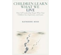 Children Learn What We Live: How Self-Leadership Shapes What Your Children See, Experience, and Learn