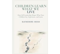Children Learn What We Live: How Self-Leadership Shapes What Your Children See, Experience, and Learn