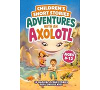 Children’s Short Stories Adventures with an Axolotl: 10 Magical Ocean Stories for Curious Kids Ages 8-12