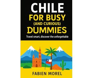 Chile for Busy (and Curious) Dummies: Travel smart, discover the unforgettable