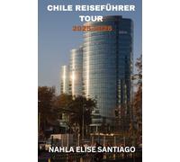 CHILE REISEFÜHRER TOUR 2025-2026: Vom Sternenhimmel der Atacama bis zu den Gletschern Patagoniens: Ein Band aus Wundern, von Moai bis zu Bergen, von ... Gipfeln und allen Farben dazwischen.