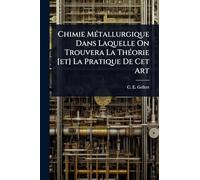 Chimie MÃ(c)tallurgique Dans Laquelle On Trouvera La ThÃ(c)orie [et] La Pratique De Cet Art