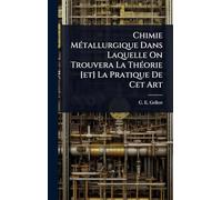 Chimie MÃ(c)tallurgique Dans Laquelle On Trouvera La ThÃ(c)orie [et] La Pratique De Cet Art