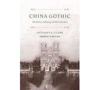 China Gothic: The Bishop of Beijing and His Cathedral by Anthony E. Clark