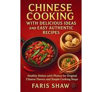 Chinese Cooking with Delicious Ideas and Easy Authentic Recipes: Healthy Dishes with Photos for Original Chinese Flavors and Simple Cooking Steps
