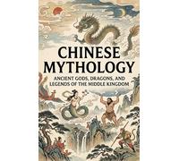 Chinese Mythology: Ancient Gods, Dragons, and Legends of the Middle Kingdom