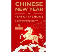 Chinese New Year of the Horse 2026: A Guide to Zodiac Meaning, Culture, and Celebration: Myths, Traditions, and Fascinating Trivia from Ancient China to Modern Times