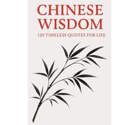 Chinese Wisdom: 120 Timeless Quotes for Life: Ancient Chinese Philosophy and Inspirational Teachings for a Mindful and Meaningful Life