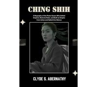 Ching Shih: A Biography of the Pirate Queen Who Defied Empires, Rewrote Rules, and Built an Empire from Ashes and Sailed Into Silence