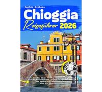 Chioggia Reiseführer 2026: Entdecken Sie Klein-Venedig: Authentische Kanäle, frische Meeresfrüchte, Tagesausflüge ab Venedig und versteckte Lagunenparadiese ohne die Menschenmassen
