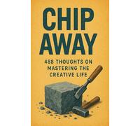 CHIP AWAY: 488 Thoughts on Mastering the Creative Life