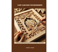 CHIP CARVING FOR BEGINNERS: A Complete Guide to Mastering Patterns, Techniques, and Projects