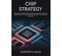 CHIP STRATEGY: A Practical Guide for Business Leaders Who Want Clarity on Semiconductor Markets, Global Competition, and AI-Driven Production