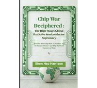 Chip War Deciphered : The High-Stakes Global Battle for Semiconductor Supremacy: How Tiny Microchips Rule AI, Warfare, and the Future of Power-And Why the World Depends on Them