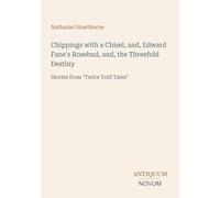 Chippings with a Chisel, and, Edward Fane's Rosebud, and, the Threefold Destiny: Stories from "Twice Told Tales"