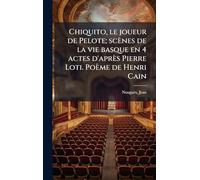 Chiquito, le joueur de Pelote; scènes de la vie basque en 4 actes d'après Pierre Loti. Poème de Henri Cain
