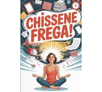 CHISSENE FREGA!: Metodo pratico per fregartene dei problemi inutili, spegnere l'ansia e riprenderti la felicità che meriti