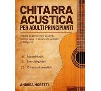 Chitarra Acustica per Adulti principianti: Impara da Zero i Primi Accordi,il Ritmo Base e 10 Canzoni Semplici in 30 Giorni