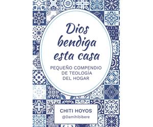 Chiti Hoyos DIOS BENDIGA ESTA CASA: Pequeño compendio de teología de (Tascabile)