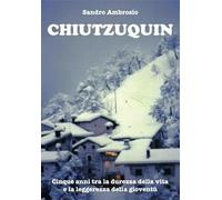 Chiutzuquin. Cinque anni tra la durezza della vita e la leggerezza della gioventù