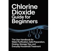 Chlorine Dioxide Guide for Beginners: The User Handbook for Water Purification, Safe Preparation, Dosing, Storage Tips, and Everyday Household Treatment