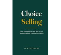 Choice Selling: How People Decide, and How to Sell Without Pushing, Pitching, or Pressure