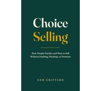 Choice Selling: How People Decide, and How to Sell Without Pushing, Pitching, or Pressure