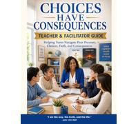 Choices Have Consequences: Teacher and Facilitator Guide for Helping Teens Navigate Peer Pressure, Choices, Faith, and Consequences