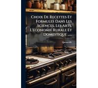 Choix De Recettes Et Formules Dans Les Sciences, Les Arts, L'Ã(c)conomie Rurale Et Domestique ......