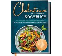Cholesterin effektiv senken Kochbuch: Die leckersten cholesterinarmen Rezepte für starke Gefäße, gesundes Herz & aktiven Stoffwechsel - inkl. 30-Tage-Ernährungsplan, Brotrezepten, Getränken uvm.