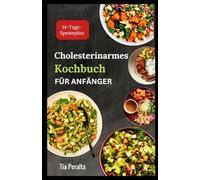 CHOLESTERINARMES KOCHBUCH FÜR ANFÄNGER: Schnelle und einfache Diätrezepte mit niedrigem Cholesterinspiegel und niedrigem Fettgehalt zur Erhaltung der allgemeinen Gesundheit