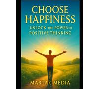Choose Happiness: Unlock the Power of Positive Thinking: Transform Your Life and Achieve Success Through a Positive Mindset