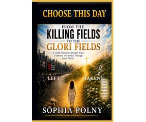CHOOSE THIS DAY: FROM THE KILLING FIELDS TO THE GLORI FIELDS: A Child Survivor’s Journey from Darkness to Destiny Through Jesus Christ