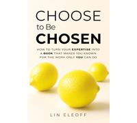 Choose to Be Chosen: How to Turn Your Expertise Into a Book That Makes You Known for the Work Only YOU Can Do