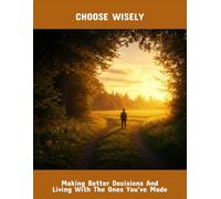 Choose Wisely: Making Better Decisions And Living With The Ones You'Ve Made