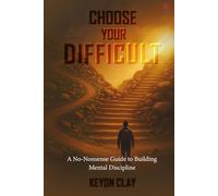 CHOOSE YOUR DIFFICULT: A NO-NONSENSE GUIDE TO BUILDING MENTAL DISCIPLINE