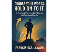Choose Your Words. Hold On to It: A Journey of Purpose, Bold Choices, and Relentless Growth