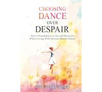 Choosing Dance Over Despair: How I Found Keys to Joy and Recovery While Living With Serious Mental Illness: How I Found Keys to Joy and Recovery While ... While Living With Serious Mental Illness